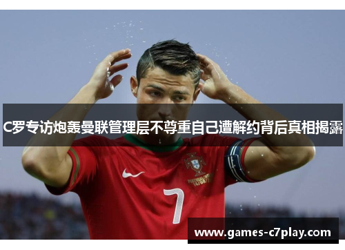 C罗专访炮轰曼联管理层不尊重自己遭解约背后真相揭露