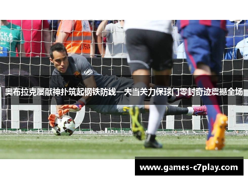 奥布拉克屡献神扑筑起钢铁防线一夫当关力保球门零封奇迹震撼全场